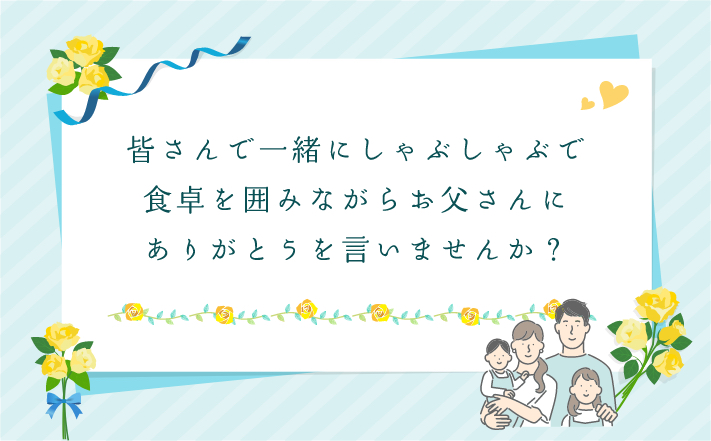 皆さんで一緒にしゃぶしゃぶで食卓を囲みながらお父さんにありがとうを言いませんか?