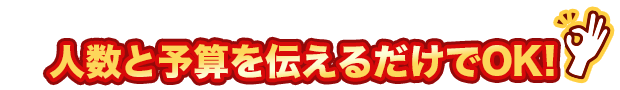 人数と予算を伝えるだけでOK！